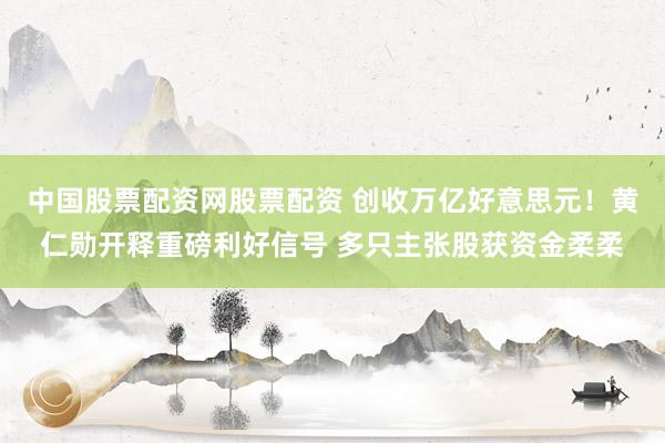 中国股票配资网股票配资 创收万亿好意思元！黄仁勋开释重磅利好信号 多只主张股获资金柔柔