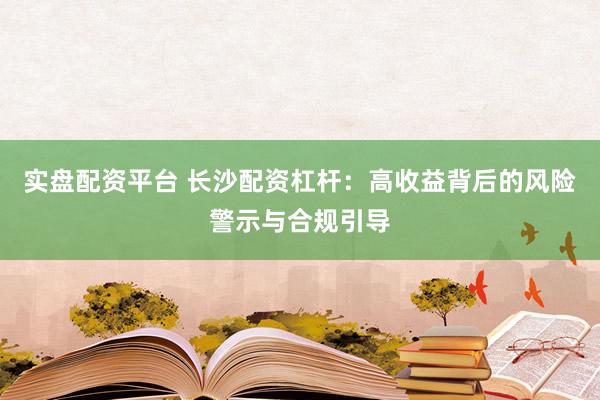 实盘配资平台 长沙配资杠杆：高收益背后的风险警示与合规引导