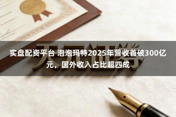实盘配资平台 泡泡玛特2025年营收首破300亿元，国外收入占比超四成