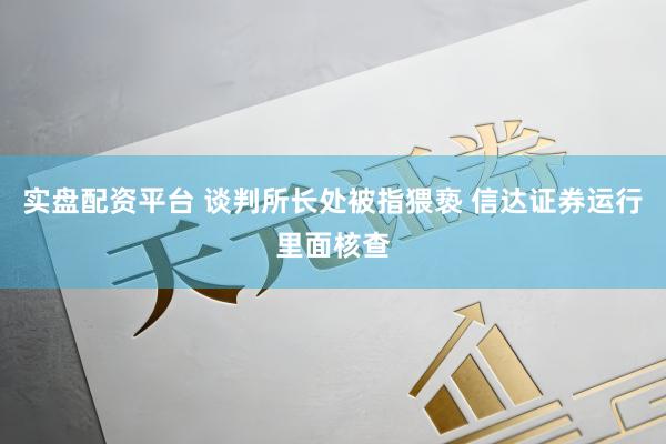 实盘配资平台 谈判所长处被指猥亵 信达证券运行里面核查