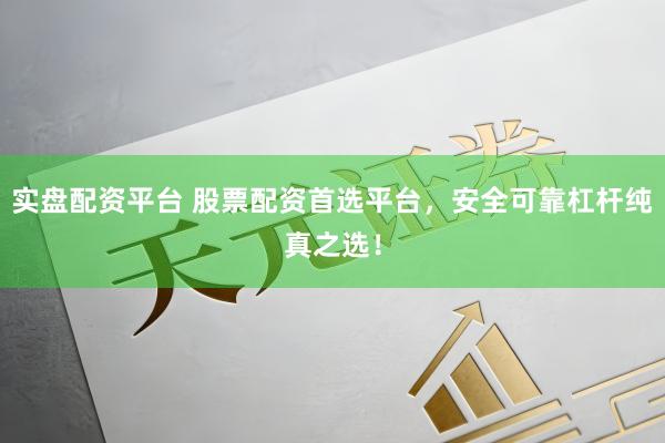 实盘配资平台 股票配资首选平台，安全可靠杠杆纯真之选！