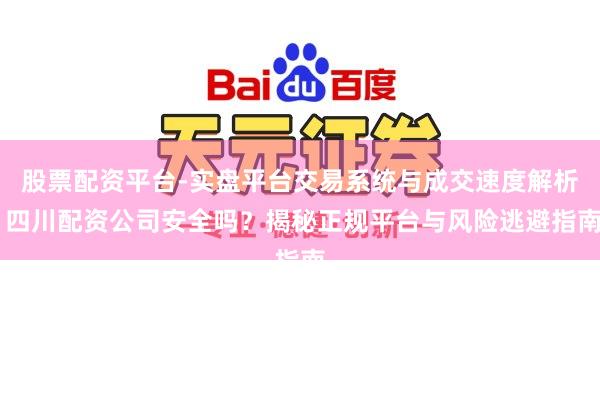 股票配资平台-实盘平台交易系统与成交速度解析 四川配资公司安全吗？揭秘正规平台与风险逃避指南