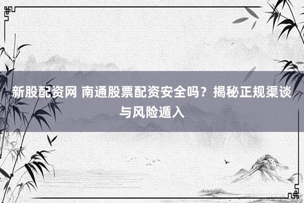 新股配资网 南通股票配资安全吗？揭秘正规渠谈与风险遁入