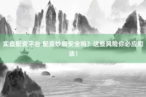 实盘配资平台 配资炒股安全吗？这些风险你必应知谈！