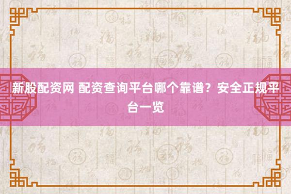 新股配资网 配资查询平台哪个靠谱？安全正规平台一览