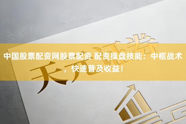 中国股票配资网股票配资 配资操盘技能：中枢战术，快速普及收益！