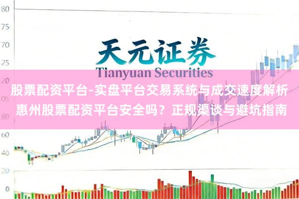 股票配资平台-实盘平台交易系统与成交速度解析 惠州股票配资平台安全吗？正规渠谈与避坑指南