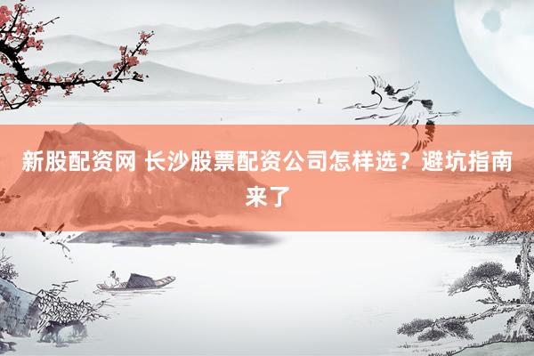 新股配资网 长沙股票配资公司怎样选？避坑指南来了