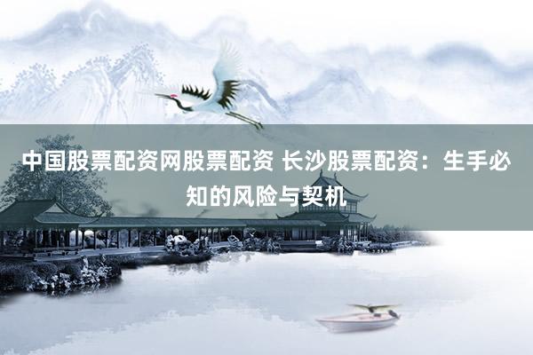 中国股票配资网股票配资 长沙股票配资：生手必知的风险与契机