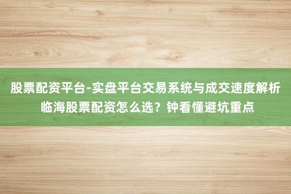 股票配资平台-实盘平台交易系统与成交速度解析 临海股票配资怎么选？钟看懂避坑重点
