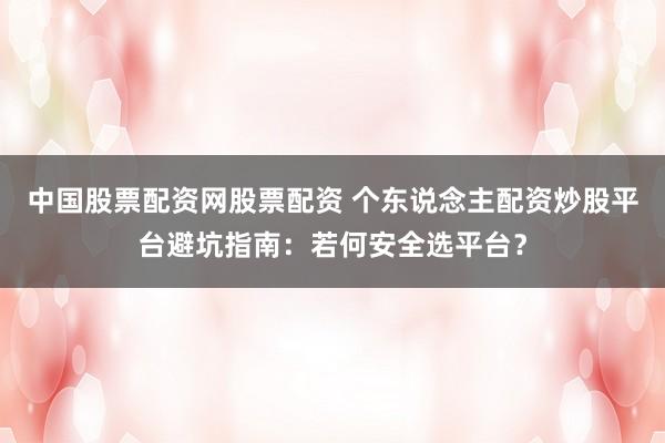 中国股票配资网股票配资 个东说念主配资炒股平台避坑指南：若何安全选平台？