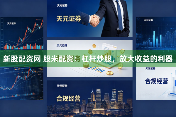 新股配资网 股米配资：杠杆炒股，放大收益的利器