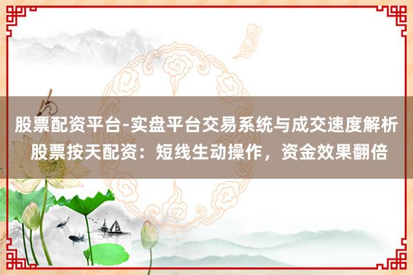 股票配资平台-实盘平台交易系统与成交速度解析 股票按天配资：短线生动操作，资金效果翻倍