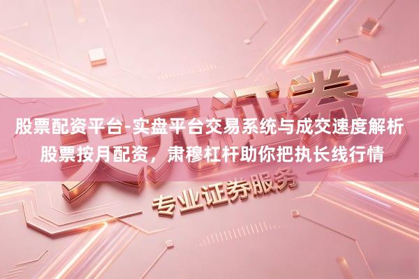 股票配资平台-实盘平台交易系统与成交速度解析 股票按月配资，肃穆杠杆助你把执长线行情