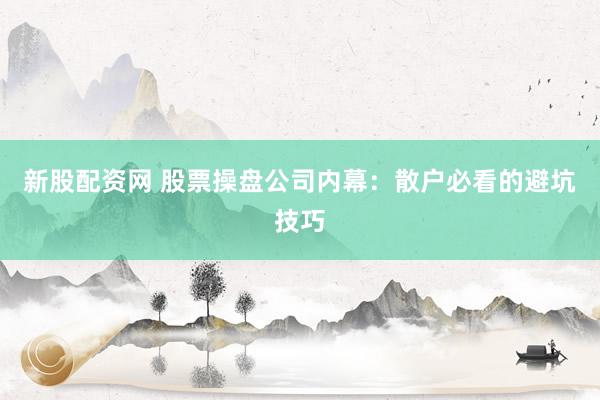 新股配资网 股票操盘公司内幕：散户必看的避坑技巧